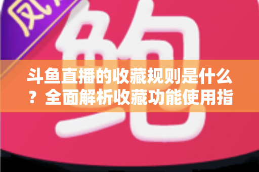 斗鱼直播的收藏规则是什么？全面解析收藏功能使用指南与常见问题