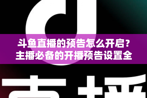 斗鱼直播的预告怎么开启？主播必备的开播预告设置全攻略，提前锁定你的粉丝流量