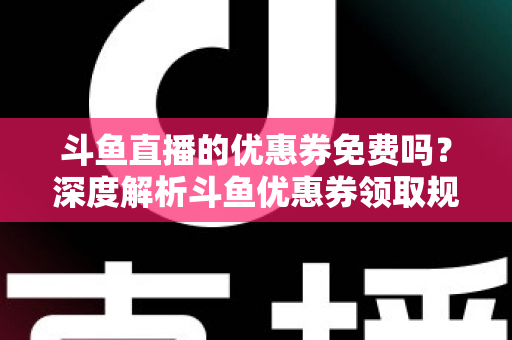 斗鱼直播的优惠券免费吗?深度解析斗鱼优惠券领取规则与实用省钱攻略 斗鱼直播的优惠券免费吗?深度解析斗鱼优惠券领取规则与实用省钱攻略