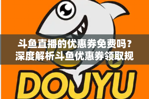 斗鱼直播的优惠券免费吗?深度解析斗鱼优惠券领取规则与实用省钱攻略 斗鱼直播的优惠券免费吗?深度解析斗鱼优惠券领取规则与实用省钱攻略