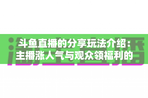 斗鱼直播的分享玩法介绍：主播涨人气与观众领福利的全方位互动指南