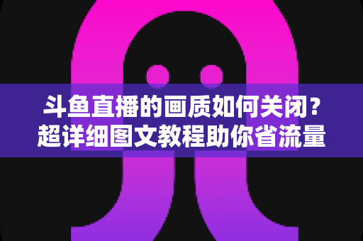 斗鱼直播的画质如何关闭？超详细图文教程助你省流量、告别卡顿