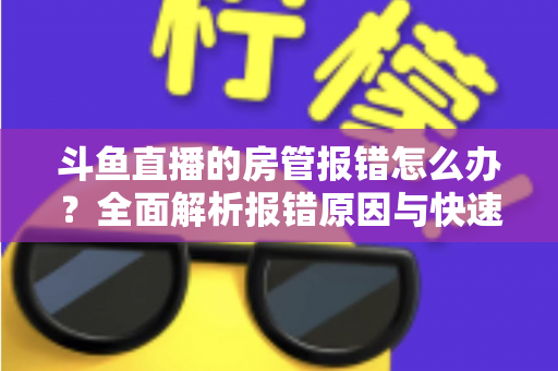 斗鱼直播的房管报错怎么办？全面解析报错原因与快速解决攻略
