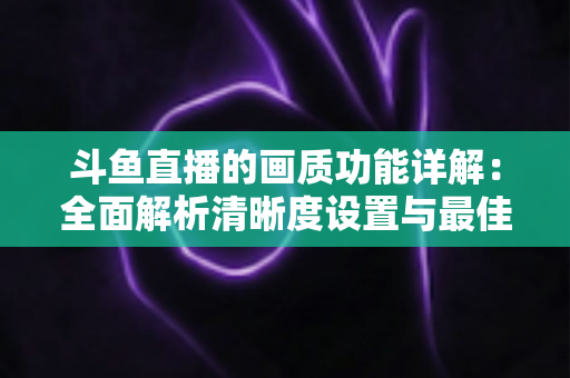 斗鱼直播的画质功能详解：全面解析清晰度设置与最佳观看体验优化指南