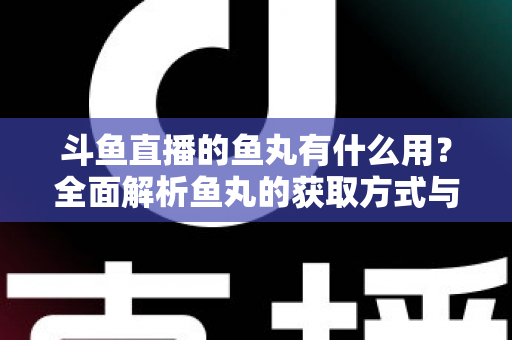 斗鱼直播的鱼丸有什么用?全面解析鱼丸的获取方式与实用价值 斗鱼直播的鱼丸有什么用?全面解析鱼丸的获取方式与实用价值