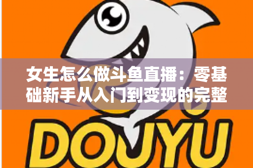 女生怎么做斗鱼直播：零基础新手从入门到变现的完整攻略