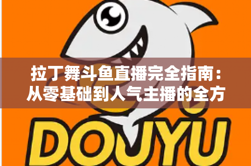 拉丁舞斗鱼直播完全指南:从零基础到人气主播的全方位实战攻略 拉丁舞斗鱼直播完全指南:从零基础到人气主播的全方位实战攻略