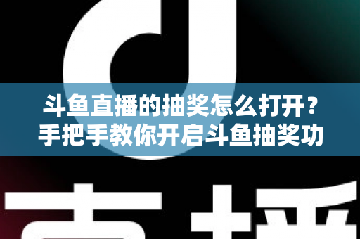 斗鱼直播的抽奖怎么打开?手把手教你开启斗鱼抽奖功能并玩转直播间互动 斗鱼直播的抽奖怎么打开?手把手教你开启斗鱼抽奖功能并玩转直播间互动