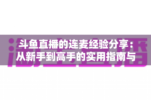 斗鱼直播的连麦经验分享:从新手到高手的实用指南与技巧大全 斗鱼直播的连麦经验分享:从新手到高手的实用指南与技巧大全
