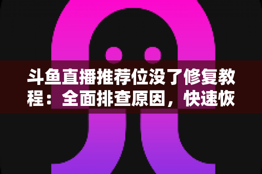 斗鱼直播推荐位没了修复教程：全面排查原因，快速恢复直播间曝光的完整实用指南
