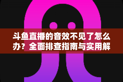 斗鱼直播的音效不见了怎么办?全面排查指南与实用解决方法 斗鱼直播的音效不见了怎么办?全面排查指南与实用解决方法