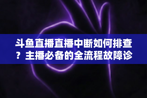 斗鱼直播直播中断如何排查?主播必备的全流程故障诊断与快速恢复指南 斗鱼直播直播中断如何排查?主播必备的全流程故障诊断与快速恢复指南