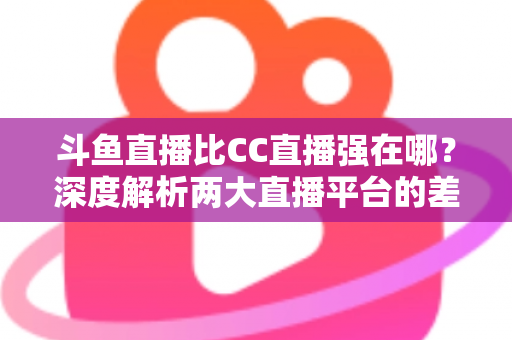 斗鱼直播比CC直播强在哪?深度解析两大直播平台的差异化优势与选择指南 斗鱼直播比CC直播强在哪?深度解析两大直播平台的差异化优势与选择指南