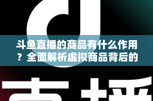 斗鱼直播的商品有什么作用？全面解析虚拟商品背后的互动价值与商业逻辑