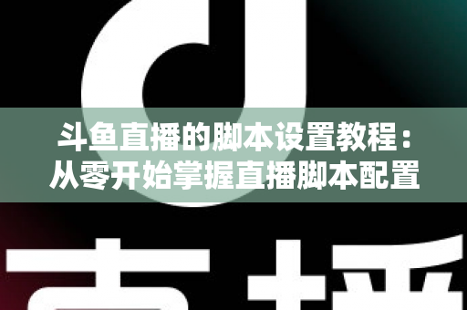 斗鱼直播的脚本设置教程：从零开始掌握直播脚本配置的完整指南