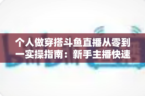 个人做穿搭斗鱼直播从零到一实操指南：新手主播快速起号与涨粉变现全解析