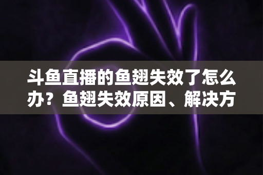 斗鱼直播的鱼翅失效了怎么办?鱼翅失效原因、解决方法与预防技巧全攻略 斗鱼直播的鱼翅失效了怎么办?鱼翅失效原因、解决方法与预防技巧全攻略
