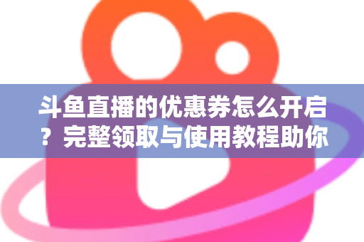 斗鱼直播的优惠券怎么开启？完整领取与使用教程助你省钱看直播