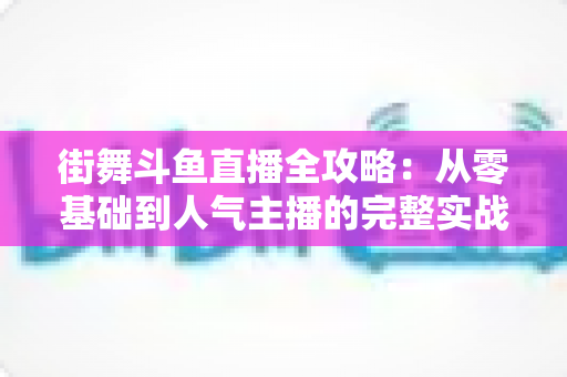 街舞斗鱼直播全攻略：从零基础到人气主播的完整实战指南