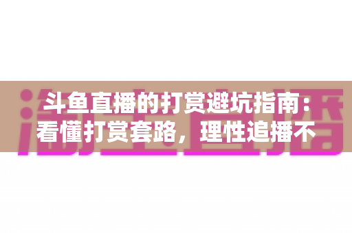 斗鱼直播的打赏避坑指南:看懂打赏套路,理性追播不花冤枉钱 斗鱼直播的打赏避坑指南:看懂打赏套路,理性追播不花冤枉钱