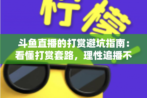 斗鱼直播的打赏避坑指南：看懂打赏套路，理性追播不花冤枉钱
