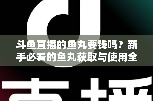 斗鱼直播的鱼丸要钱吗？新手必看的鱼丸获取与使用全攻略