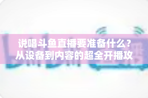 说唱斗鱼直播要准备什么?从设备到内容的超全开播攻略,助你打造高人气说唱直播间 说唱斗鱼直播要准备什么?从设备到内容的超全开播攻略,助你打造高人气说唱直播间