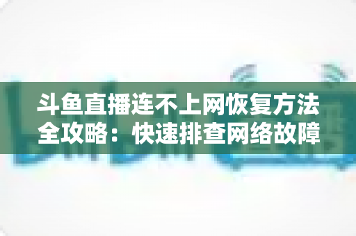 斗鱼直播连不上网恢复方法全攻略：快速排查网络故障、畅快观看直播的实用解决方案大全