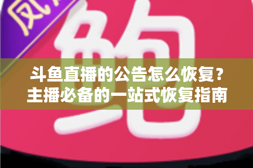 斗鱼直播的公告怎么恢复？主播必备的一站式恢复指南与实用运营技巧
