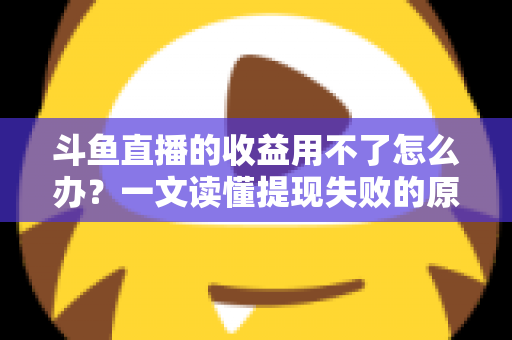 斗鱼直播的收益用不了怎么办？一文读懂提现失败的原因与实用解决攻略