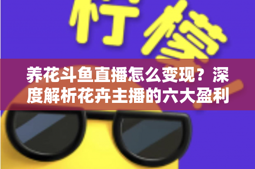 养花斗鱼直播怎么变现?深度解析花卉主播的六大盈利模式与实战运营指南 养花斗鱼直播怎么变现?深度解析花卉主播的六大盈利模式与实战运营指南