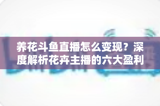 养花斗鱼直播怎么变现？深度解析花卉主播的六大盈利模式与实战运营指南