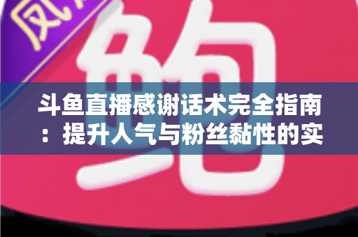 斗鱼直播感谢话术完全指南:提升人气与粉丝黏性的实用技巧大全 斗鱼直播感谢话术完全指南:提升人气与粉丝黏性的实用技巧大全