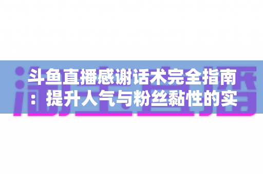 斗鱼直播感谢话术完全指南：提升人气与粉丝黏性的实用技巧大全