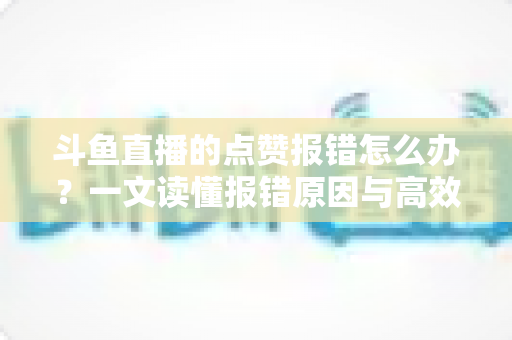 斗鱼直播的点赞报错怎么办?一文读懂报错原因与高效解决方法 斗鱼直播的点赞报错怎么办?一文读懂报错原因与高效解决方法