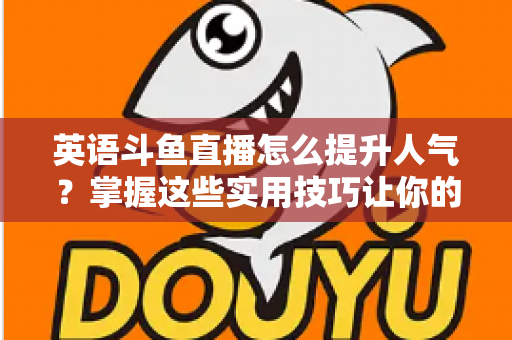 英语斗鱼直播怎么提升人气?掌握这些实用技巧让你的直播间快速涨粉 英语斗鱼直播怎么提升人气?掌握这些实用技巧让你的直播间快速涨粉