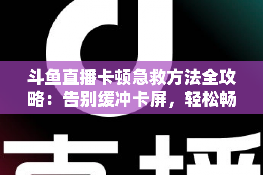 斗鱼直播卡顿急救方法全攻略：告别缓冲卡屏，轻松畅享丝滑观播体验