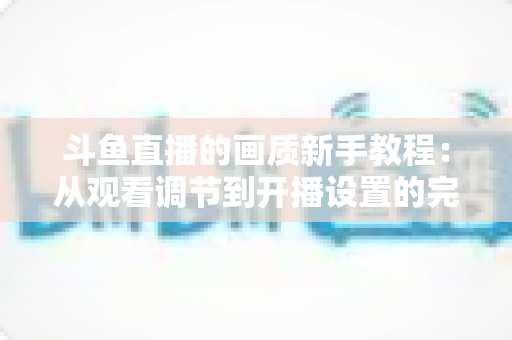 斗鱼直播的画质新手教程:从观看调节到开播设置的完整优化指南 斗鱼直播的画质新手教程:从观看调节到开播设置的完整优化指南