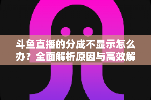 斗鱼直播的分成不显示怎么办？全面解析原因与高效解决方案，助主播快速找回收益