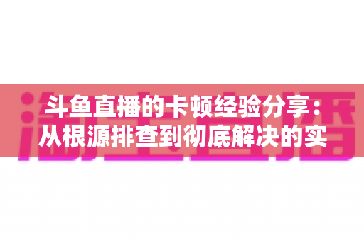 斗鱼直播的卡顿经验分享:从根源排查到彻底解决的实用指南 斗鱼直播的卡顿经验分享:从根源排查到彻底解决的实用指南