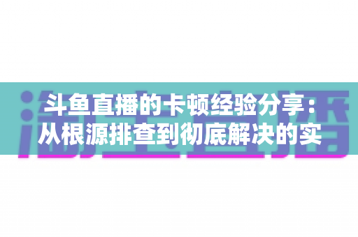 斗鱼直播的卡顿经验分享:从根源排查到彻底解决的实用指南 斗鱼直播的卡顿经验分享:从根源排查到彻底解决的实用指南