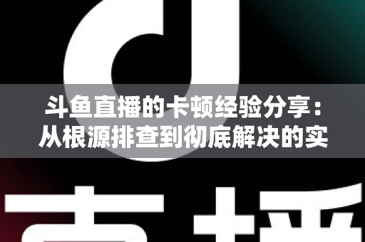 斗鱼直播的卡顿经验分享：从根源排查到彻底解决的实用指南