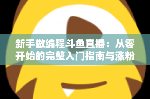 新手做编程斗鱼直播:从零开始的完整入门指南与涨粉秘籍 新手做编程斗鱼直播:从零开始的完整入门指南与涨粉秘籍
