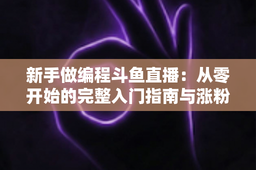 新手做编程斗鱼直播：从零开始的完整入门指南与涨粉秘籍