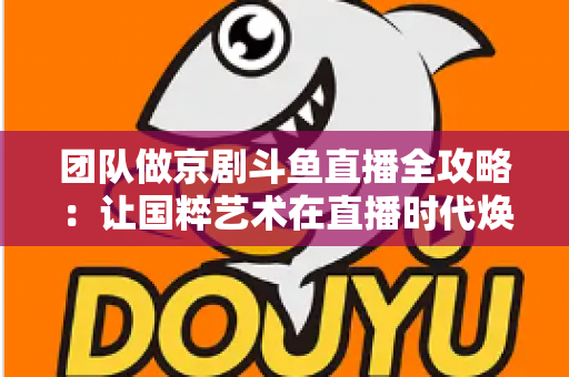 团队做京剧斗鱼直播全攻略：让国粹艺术在直播时代焕发新光彩