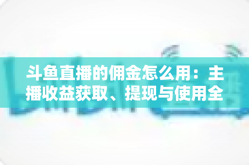 斗鱼直播的佣金怎么用：主播收益获取、提现与使用全攻略