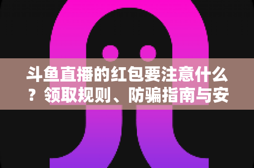 斗鱼直播的红包要注意什么?领取规则、防骗指南与安全须知全解析 斗鱼直播的红包要注意什么?领取规则、防骗指南与安全须知全解析