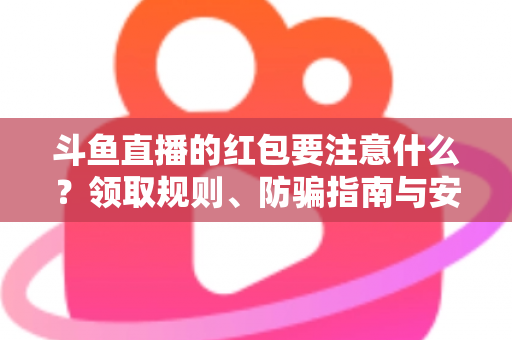 斗鱼直播的红包要注意什么?领取规则、防骗指南与安全须知全解析 斗鱼直播的红包要注意什么?领取规则、防骗指南与安全须知全解析