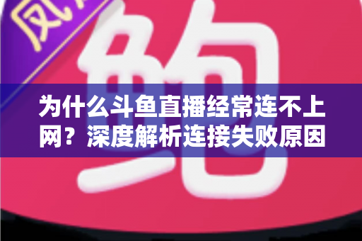 为什么斗鱼直播经常连不上网？深度解析连接失败原因与实用解决办法大全