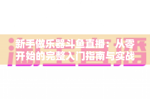 新手做乐器斗鱼直播：从零开始的完整入门指南与实战技巧